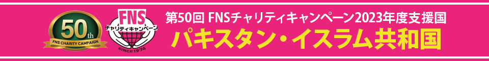 第５０回ＦＮＳチャリティキャンペーン２０２３年度「パキスタン・イスラム共和国」