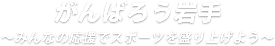 がんばろう！岩手　スポーツで岩手を元気に！